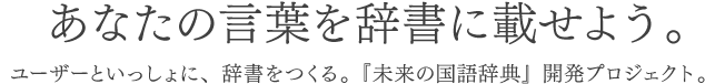 あなたの言葉を辞書に載せよう。 ユーザーといっしょに、辞書をつくる。『未来の国語辞典』開発プロジェクト。 